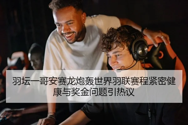 羽坛一哥安赛龙炮轰世界羽联赛程紧密健康与奖金问题引热议