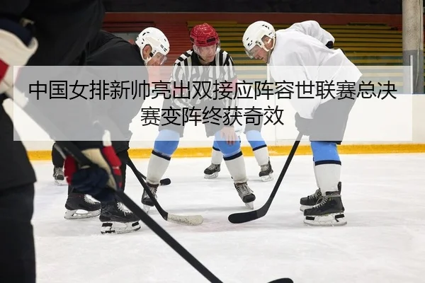 中国女排新帅亮出双接应阵容世联赛总决赛变阵终获奇效